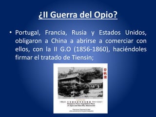 ¿II Guerra del Opio?
• Portugal, Francia, Rusia y Estados Unidos,
obligaron a China a abrirse a comerciar con
ellos, con la II G.O (1856-1860), haciéndoles
firmar el tratado de Tiensin;
 