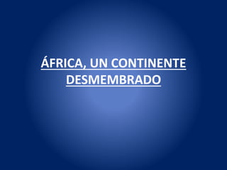 ÁFRICA, UN CONTINENTE
DESMEMBRADO
 