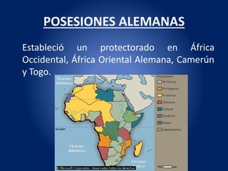 POSESIONES ALEMANAS
Estableció un protectorado en África
Occidental, África Oriental Alemana, Camerún
y Togo.
 