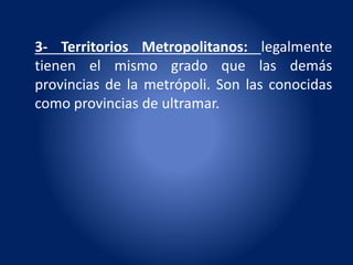 3- Territorios Metropolitanos: legalmente
tienen el mismo grado que las demás
provincias de la metrópoli. Son las conocidas
como provincias de ultramar.
 
