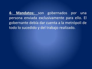 4- Mandatos: son gobernados por una
persona enviada exclusivamente para ello. El
gobernante debía dar cuenta a la metrópoli de
todo lo sucedido y del trabajo realizado.
 