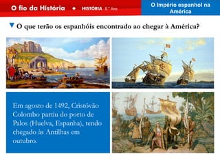 ▼O que terão os espanhóis encontrado ao chegar à América?
Em agosto de 1492, Cristóvão
Colombo partiu do porto de
Palos (Huelva, Espanha), tendo
chegado às Antilhas em
outubro.
O Império espanhol na
América
 