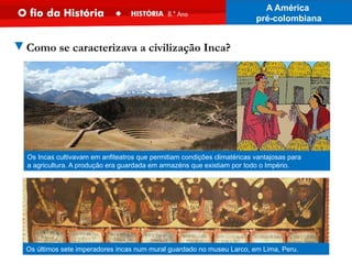 Os Incas cultivavam em anfiteatros que permitiam condições climatéricas vantajosas para
a agricultura. A produção era guardada em armazéns que existiam por todo o Império.
Os últimos sete imperadores incas num mural guardado no museu Larco, em Lima, Peru.
▼Como se caracterizava a civilização Inca?
A América
pré-colombiana
 