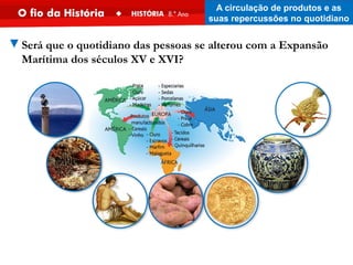 ▼Será que o quotidiano das pessoas se alterou com a Expansão
Marítima dos séculos XV e XVI?
A circulação de produtos e as
suas repercussões no quotidiano
 