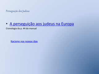 Perseguição dos Judeus 
• A perseguição aos judeus na Europa 
Cronologia da p. 44 do manual 
Racismo nos nossos dias 
 