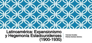 Latinoamérica: ExpansionismoLatinoamérica: Expansionismo
y Hegemonía Estadounidensesy Hegemonía Estadounidenses
(1900-1930)(1900-1930)
Ciencias SocialesCiencias Sociales
Patricia Santana SerranoPatricia Santana Serrano
 