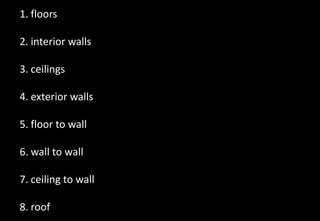 1. floors
2. interior walls
3. ceilings
4. exterior walls
5. floor to wall
6. wall to wall
7. ceiling to wall
8. roof
 