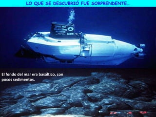 LO QUE SE DESCUBRIÓ FUE SORPRENDENTE…
El fondo del mar era basáltico, con
pocos sedimentos.
 
