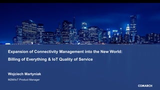 Expansion of Connectivity Management into the New World:
Billing of Everything & IoT Quality of Service
Wojciech Martyniak
M2M/IoT Product Manager
 