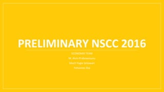 PRELIMINARY NSCC 2016
ECONOMIX TEAM
M. Alvin Prabowosunu
Moch Yogie Setiawan
Yohannes Eka
 