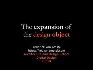 The expansion of
the design object
Frederick van Amstel
http://fredvanamstel.com
Architecture and Design School
Digital Design
PUCPR
 