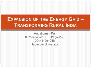 Angshuman Pal
B. Mechanical E. – IV (A-2-2)
001411201048
Jadavpur University
EXPANSION OF THE ENERGY GRID –
TRANSFORMING RURAL INDIA
 