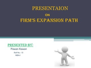 PRESENTAION
                     ON
           FIRM’S EXPANSION PATH



PRESENTED BY:
 Pawan Kawan
   Roll No.- 15
     MBA-I
 