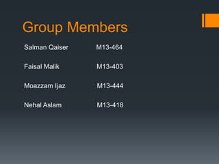 Group Members
Salman Qaiser M13-464
Faisal Malik M13-403
Moazzam Ijaz M13-444
Nehal Aslam M13-418
 