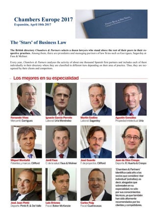 The 'Stars' of Business Law
The British directory Chambers & Partners selects a dozen lawyers who stand above the rest of their peers in their re-
spective practises. Among them, there are presidents and managing partners of law firms such as Garrigues, Sagardoy or
Faus & Moliner.
Every year, Chambers & Partners analyses the activity of about one thousand Spanish firm partners and includes each of them
individually in their directory where they are classified in different tiers depending on their area of practice. Thus, they are rec-
ognised by their clients and competitors.
Chambers Europe 2017
Expansión, April 10th 2017
 