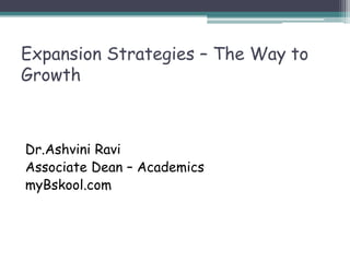 Expansion Strategies – The Way to
Growth
Dr.Ashvini Ravi
Associate Dean – Academics
myBskool.com
 