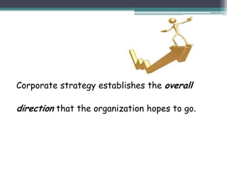 Corporate strategy establishes the overall
direction that the organization hopes to go.
 