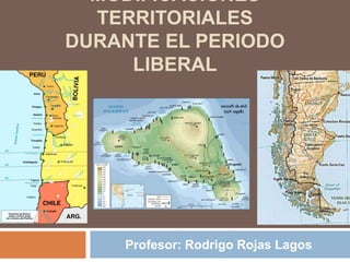 MODIFICACIONES
  TERRITORIALES
DURANTE EL PERIODO
     LIBERAL




    Profesor: Rodrigo Rojas Lagos
 