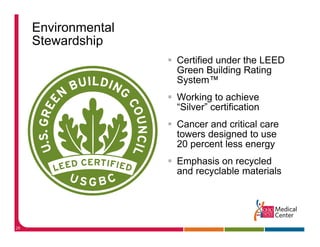 Environmental
     Stewardship
               p
                     Certified under the LEED
                     Green Building Rating
                     System™
                     S t ™
                     Working to achieve
                     “Silver” certification
                      Silver
                     Cancer and critical care
                     towers designed to use
                                g
                     20 percent less energy
                     Emphasis on recycled
                     and recyclable materials




28
 