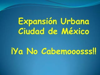 Expansión Urbana
 Ciudad de México

¡Ya No Cabemooosss!!
 