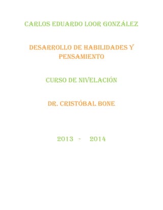 Carlos Eduardo Loor González
Desarrollo de habilidades y
pensamiento
Curso de nivelación
Dr. Cristóbal bone
2013 - 2014
 