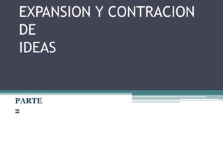 EXPANSION Y CONTRACION
DE
IDEAS
PARTE
2
 