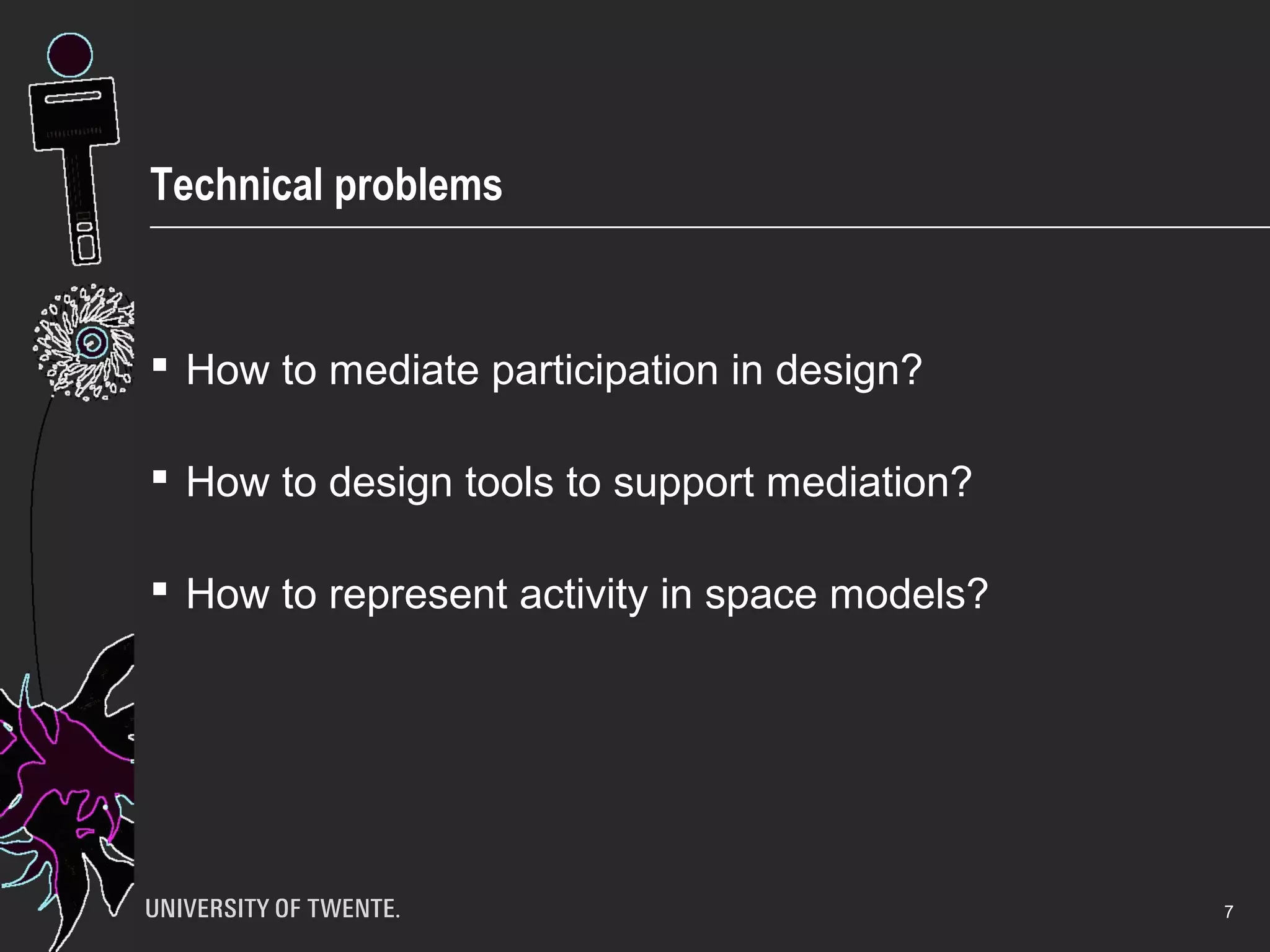 Technical problems
 How to mediate participation in design?
 How to design tools to support mediation?
 How to represent activity in space models?
7
 