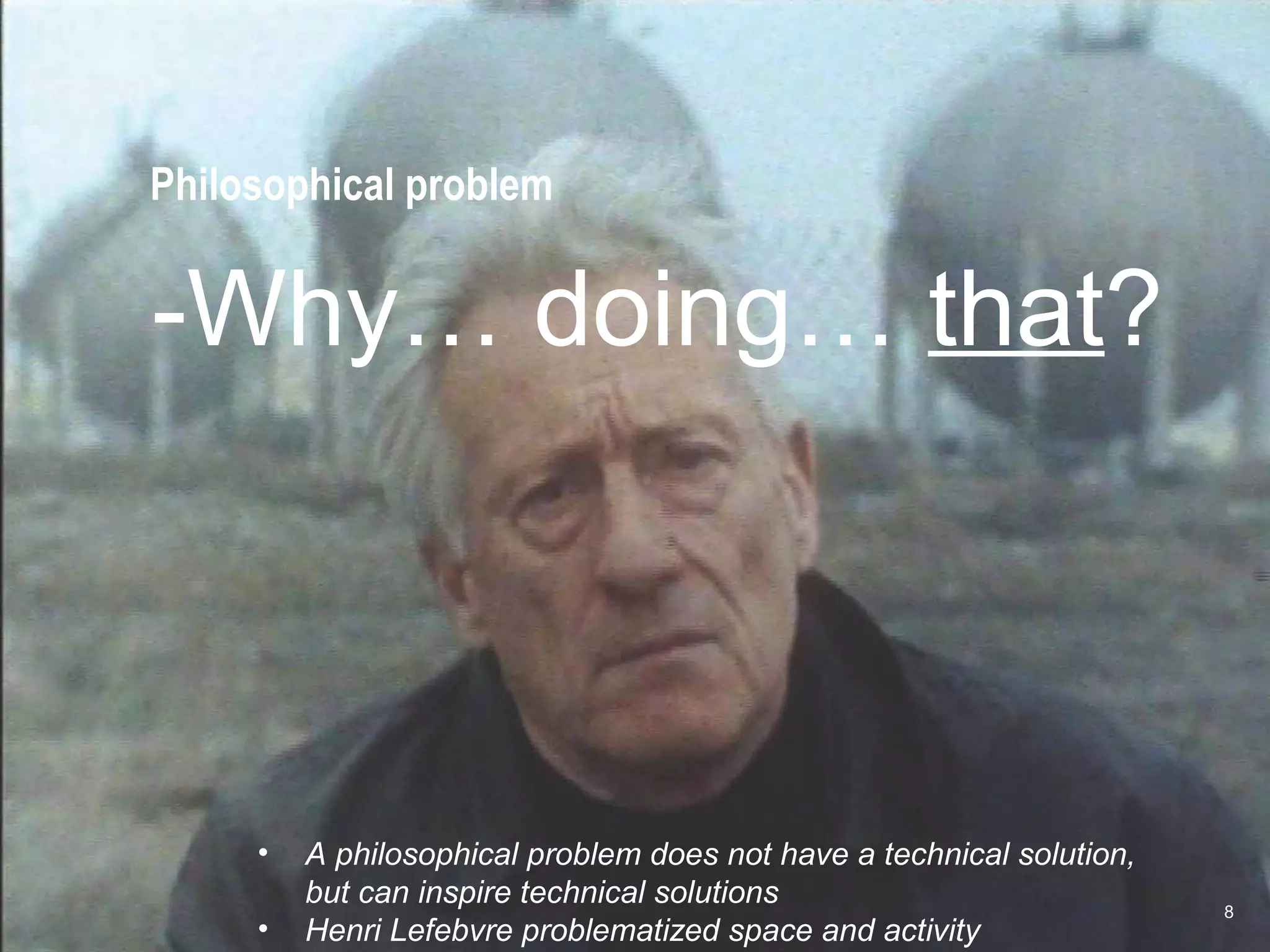Philosophical problem
-Why… doing… that?
8
• A philosophical problem does not have a technical solution,
but can inspire technical solutions
• Henri Lefebvre problematized space and activity
 