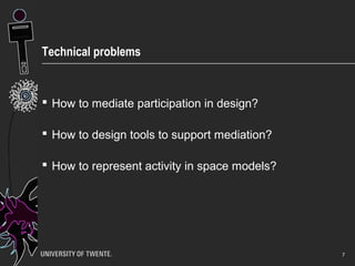 Technical problems
 How to mediate participation in design?
 How to design tools to support mediation?
 How to represent activity in space models?
7
 