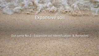 Expansive soil
Out come No.2 - Expansive soil Identification & Remedies
 