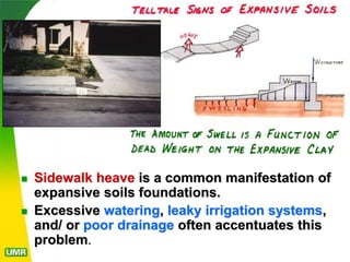  Sidewalk heave is a common manifestation of
expansive soils foundations.
 Excessive watering, leaky irrigation systems,
and/ or poor drainage often accentuates this
problem.
 