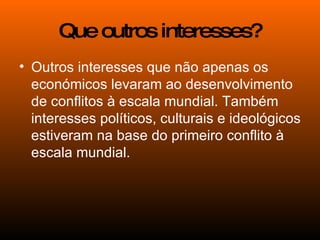 Outros interesses que não apenas os económicos levaram ao desenvolvimento de conflitos à escala mundial. Também interesses políticos, culturais e ideológicos estiveram na base do primeiro conflito à escala mundial. Que outros interesses? 