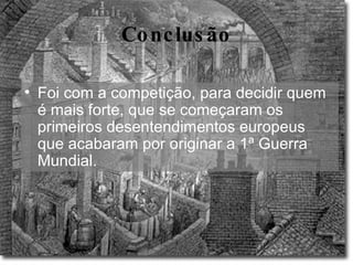 Conclusão Foi com a competição, para decidir quem é mais forte, que se começaram os primeiros desentendimentos europeus que acabaram por originar a 1ª Guerra Mundial.   