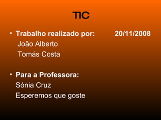 TIC Trabalho realizado por:  20/11/2008 João Alberto Tomás Costa Para a Professora: Sónia Cruz Esperemos que goste 