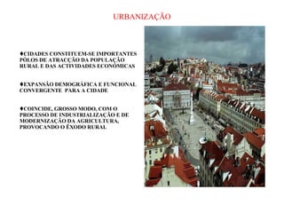URBANIZAÇÃO CIDADES CONSTITUEM-SE IMPORTANTES PÓLOS DE ATRACÇÃO DA POPULAÇÃO RURAL E DAS ACTIVIDADES ECONÓMICAS EXPANSÃO DEMOGRÁFICA E FUNCIONAL CONVERGENTE  PARA A CIDADE COINCIDE, GROSSO MODO, COM O PROCESSO DE INDUSTRIALIZAÇÃO E DE MODERNIZAÇÃO DA AGRICULTURA, PROVOCANDO O ÊXODO RURAL 