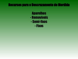 Recursos para o Descruzamento de Mordida Aparelhos - Removíveis - Semi-fixos - Fixos 