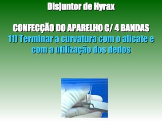 Disjuntor de Hyrax CONFECÇÃO DO APARELHO C/ 4 BANDAS 11) Terminar a curvatura com o alicate e com a utilização dos dedos 