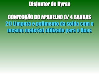 Disjuntor de Hyrax CONFECÇÃO DO APARELHO C/ 4 BANDAS 21) Limpeza e polimento da solda com o mesmo material utilizado para o Haas 