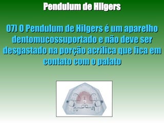 Pendulum de Hilgers 07) O Pendulum de Hilgers é um aparelho dentomucossuportado e não deve ser desgastado na porção acrílica que fica em contato com o palato 