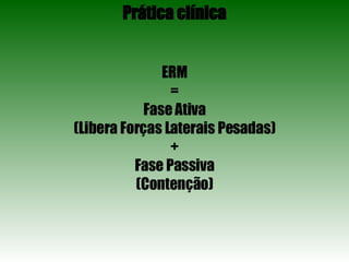 Prática clínica ERM = Fase Ativa (Libera Forças Laterais Pesadas) + Fase Passiva (Contenção) 