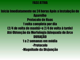 FASE ATIVA Inicia Imediatamente ou 24 horas Após a Instalação do Aparelho Protocolo de Haas 1 volta completa por dia (2/4 de volta de manhã+e 2/4 de volta à tarde) Até Obtenção da Morfologia Adequada do Arco DURAÇÃO 1 a 2 semanas em média -Protocolo -Magnitude da Disjunção 
