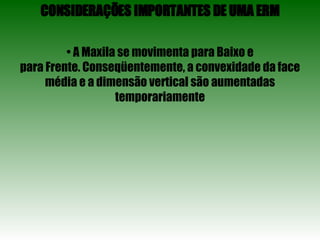 CONSIDERAÇÕES IMPORTANTES DE UMA ERM •  A Maxila se movimenta para Baixo e para Frente. Conseqüentemente, a convexidade da face média e a dimensão vertical são aumentadas temporariamente 