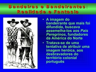 A imagem do bandeirante que mais foi difundida, buscava assemelha-los aos  Pais Peregrinos , fundadores da América do Norte  Tratava-se de uma tentativa de atribuir uma imagem heróica, aos desbravadores do território colonial português  Bandeiras e Bandeirantes: Realidade e Fantasia 