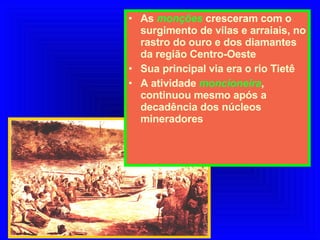 As  monções  cresceram com o surgimento de vilas e arraiais, no rastro do ouro e dos diamantes da região Centro-Oeste Sua principal via era o rio Tietê A atividade  moncioneira , continuou mesmo após a decadência dos núcleos mineradores 