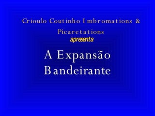 Crioulo Coutinho Imbromations & Picaretations apresenta A Expansão Bandeirante 