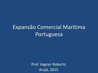 Expansão Comercial Marítima
Portuguesa
Prof. Vagner Roberto
Arujá, 2015
 