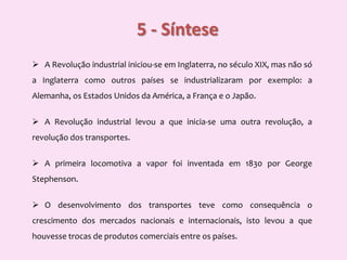 5 - Síntese    A Revolução industrial iniciou-se em Inglaterra, no século XIX, mas não só a Inglaterra como outros países se industrializaram por exemplo: a Alemanha, os Estados Unidos da América, a França e o Japão.