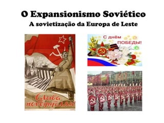 O Expansionismo Soviético A sovietização da Europa de Leste 