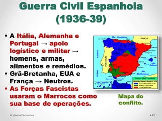 43Valéria Fernandes
Guerra Civil Espanhola
(1936-39)
 A Itália, Alemanha e
Portugal → apoio
logístico e militar →
homens,...