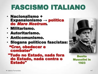 FASCISMO ITALIANO
• Nacionalismo +
Expansionismo → política
do Mare Nostrum.
• Militarismo.
• Autoritarismo.
• Anticomunis...